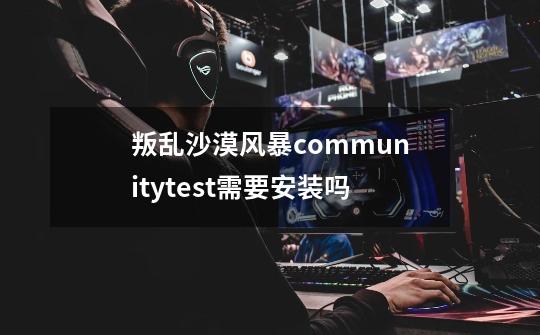 叛乱沙漠风暴communitytest需要安装吗-第1张-游戏信息-龙启网