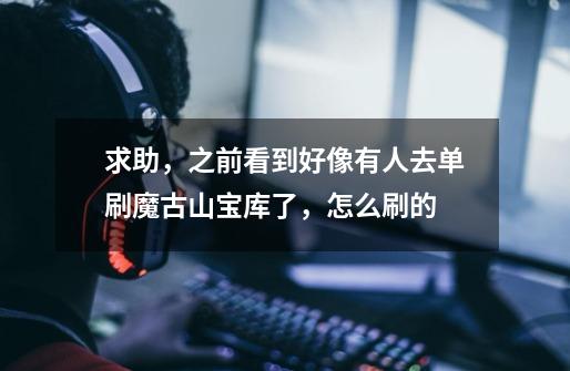 求助,之前看到好像有人去单刷魔古山宝库了,怎么刷的-第1张-游戏信息-龙启网