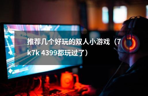 推荐几个好玩的双人小游戏（7k7k 4399都玩过了）-第1张-游戏信息-龙启网