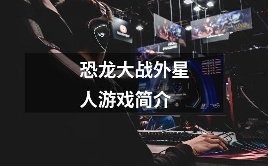 恐龙大战外星人游戏简介-第1张-游戏信息-龙启网
