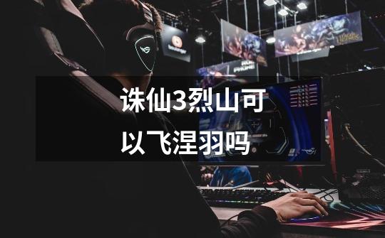 诛仙3烈山可以飞涅羽吗-第1张-游戏信息-龙启网