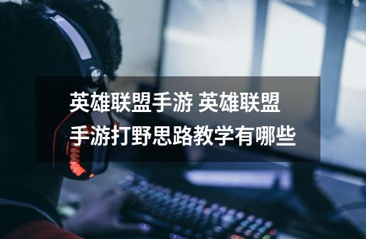英雄联盟手游 英雄联盟手游打野思路教学有哪些-第1张-游戏信息-龙启网