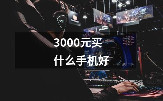 3000元买什么手机好-第1张-游戏信息-龙启网