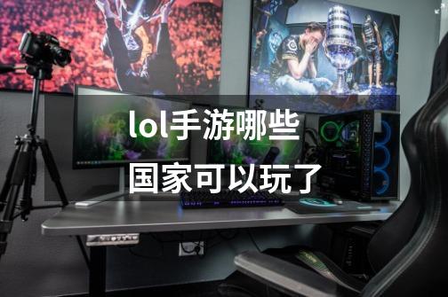 lol手游哪些国家可以玩了-第1张-游戏信息-龙启网