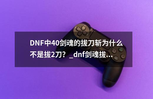 DNF中40剑魂的拔刀斩为什么不是拔2刀?_dnf剑魂拔刀斩符文9保1-第1张-游戏信息-龙启网
