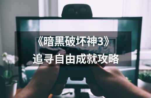 《暗黑破坏神3》追寻自由成就攻略-第1张-游戏信息-龙启网