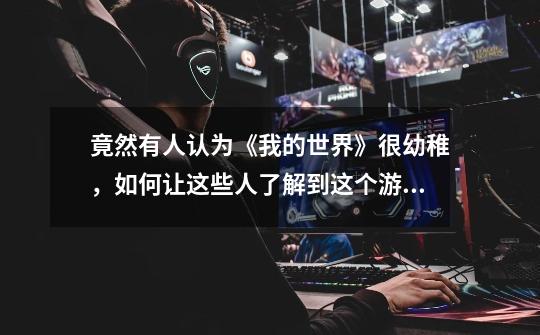 竟然有人认为《我的世界》很幼稚,如何让这些人了解到这个游戏的高度-第1张-游戏信息-龙启网