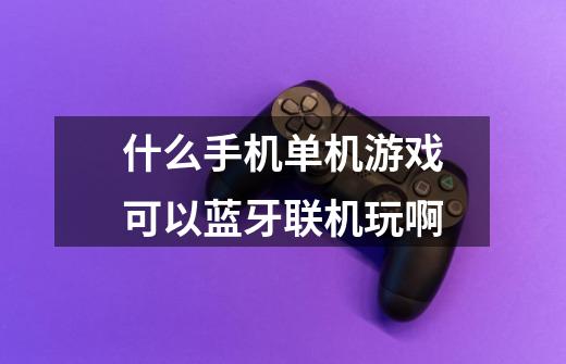 什么手机单机游戏可以蓝牙联机玩啊-第1张-游戏信息-龙启网