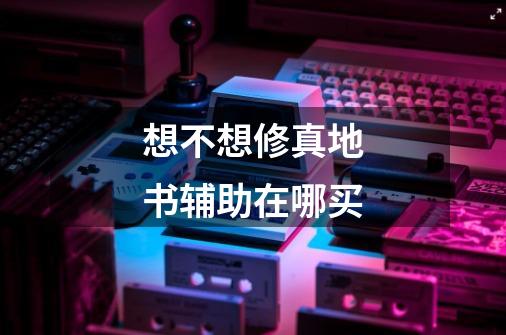想不想修真地书辅助在哪买-第1张-游戏信息-龙启网