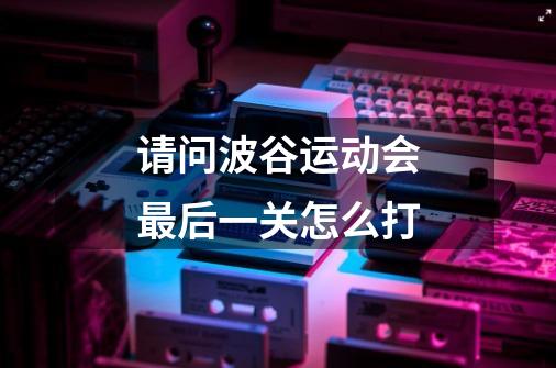 请问波谷运动会最后一关怎么打-第1张-游戏信息-龙启网