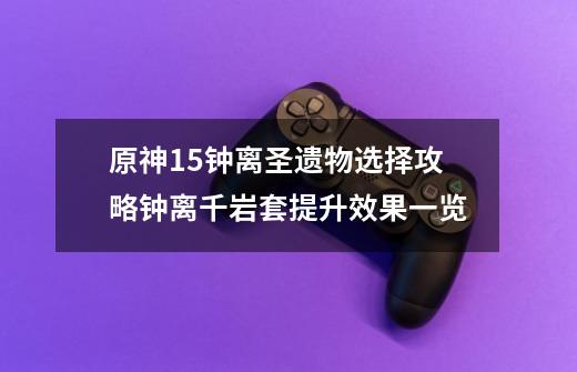 原神1.5钟离圣遗物选择攻略钟离千岩套提升效果一览-第1张-游戏信息-龙启网