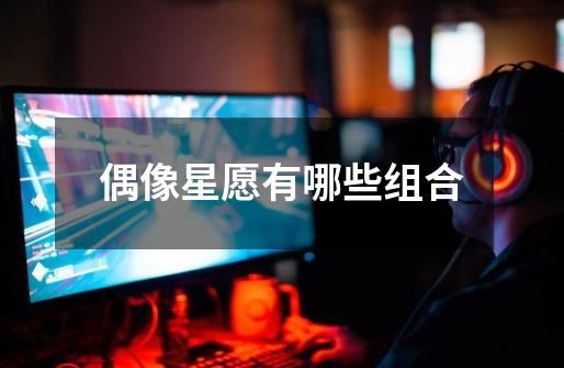 偶像星愿有哪些组合-第1张-游戏信息-龙启网