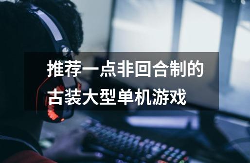推荐一点非回合制的古装大型单机游戏-第1张-游戏信息-龙启网
