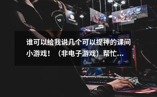 谁可以给我说几个可以提神的课间小游戏！（非电子游戏）帮忙说出游戏程序！-第1张-游戏信息-龙启网