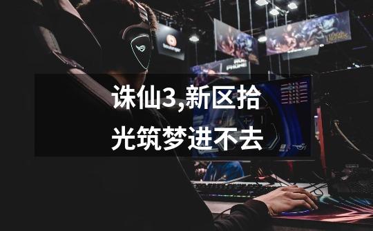 诛仙3,新区拾光筑梦进不去-第1张-游戏信息-龙启网