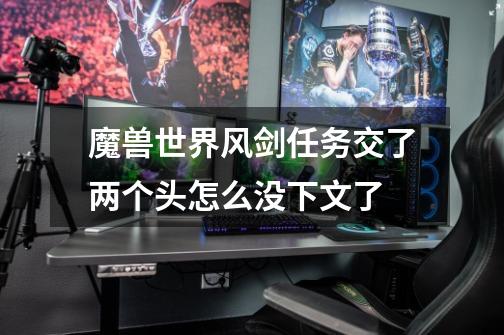 魔兽世界风剑任务交了两个头怎么没下文了-第1张-游戏信息-龙启网