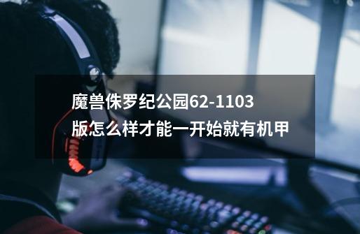 魔兽侏罗纪公园6.2-1103版怎么样才能一开始就有机甲-第1张-游戏信息-龙启网