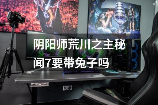 阴阳师荒川之主秘闻7要带兔子吗-第1张-游戏信息-龙启网