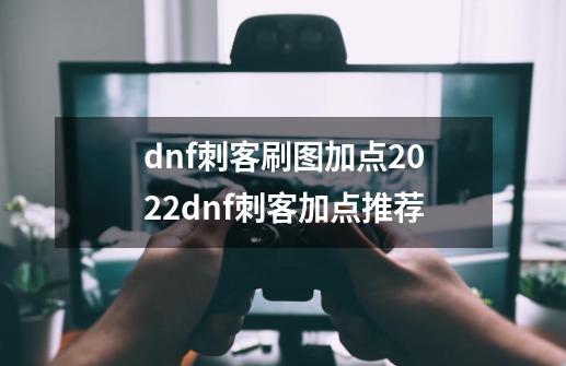 dnf刺客刷图加点2022dnf刺客加点推荐-第1张-游戏信息-龙启网