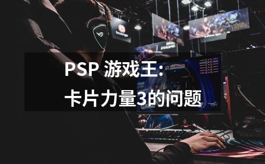 PSP 游戏王:卡片力量3的问题-第1张-游戏信息-龙启网