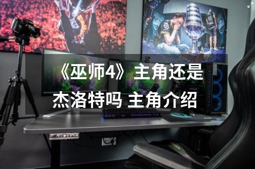 《巫师4》主角还是杰洛特吗 主角介绍-第1张-游戏信息-龙启网
