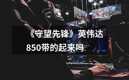 《守望先锋》英伟达850带的起来吗-第1张-游戏信息-龙启网