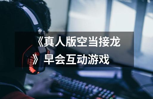 《真人版空当接龙》早会互动游戏-第1张-游戏信息-龙启网