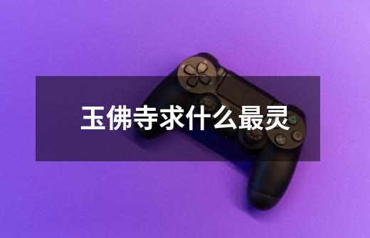 玉佛寺求什么最灵-第1张-游戏信息-龙启网