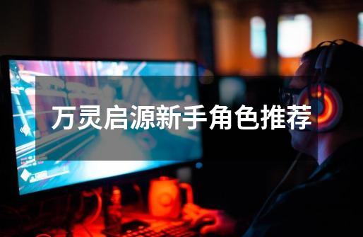 万灵启源新手角色推荐-第1张-游戏信息-龙启网