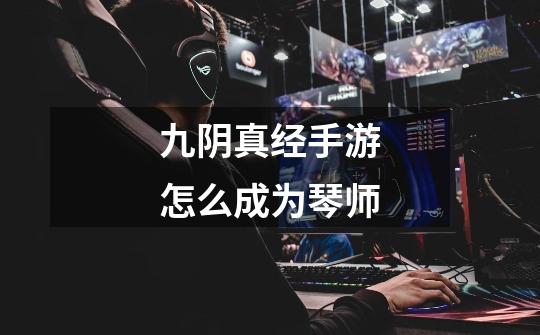 九阴真经手游怎么成为琴师-第1张-游戏信息-龙启网
