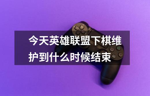 今天英雄联盟下棋维护到什么时候结束-第1张-游戏信息-龙启网