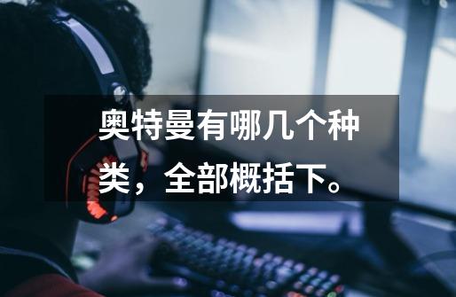 奥特曼有哪几个种类,全部概括下。-第1张-游戏信息-龙启网
