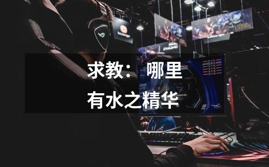 求教: 哪里有水之精华-第1张-游戏信息-龙启网