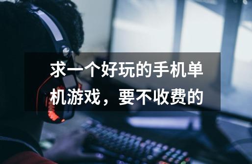 求一个好玩的手机单机游戏,要不收费的-第1张-游戏信息-龙启网