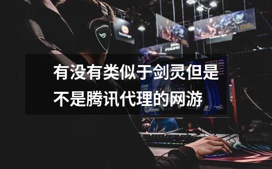 有没有类似于剑灵但是不是腾讯代理的网游-第1张-游戏信息-龙启网