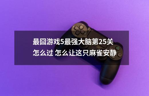 最囧游戏5最强大脑第25关怎么过 怎么让这只麻雀安静-第1张-游戏信息-龙启网