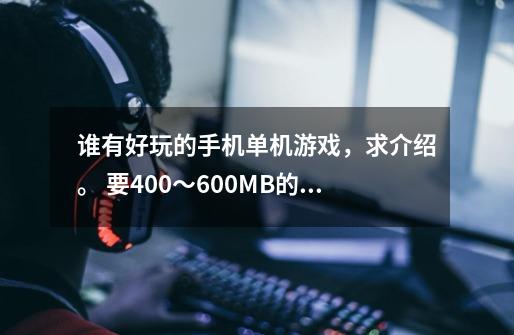 谁有好玩的手机单机游戏，求介绍。 要400～600MB的大型单机。 联网也行。-第1张-游戏信息-龙启网