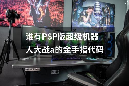 谁有PSP版超级机器人大战a的金手指代码-第1张-游戏信息-龙启网