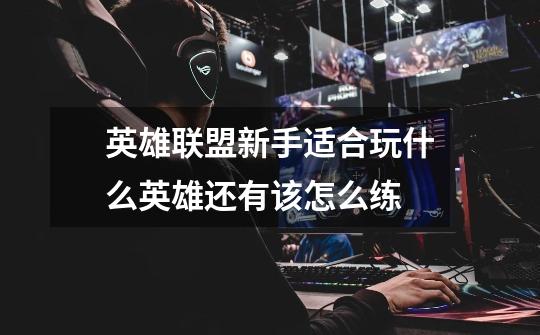 英雄联盟新手适合玩什么英雄还有该怎么练..-第1张-游戏信息-龙启网