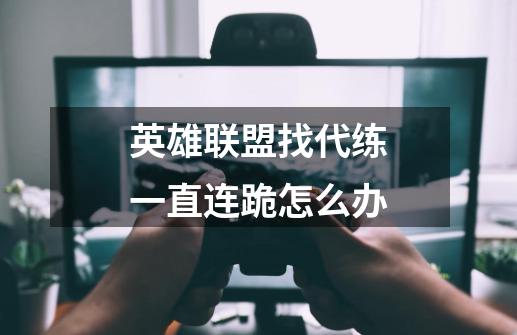 英雄联盟找代练一直连跪怎么办-第1张-游戏信息-龙启网