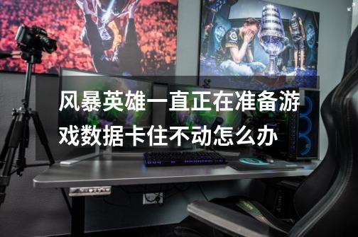 风暴英雄一直正在准备游戏数据卡住不动怎么办-第1张-游戏信息-龙启网