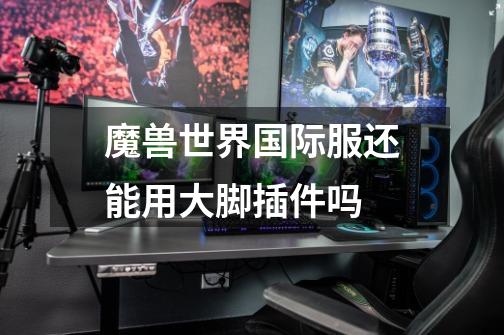 魔兽世界国际服还能用大脚插件吗-第1张-游戏信息-龙启网