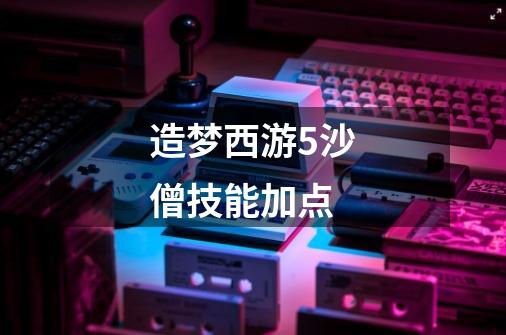 造梦西游5沙僧技能加点-第1张-游戏信息-龙启网