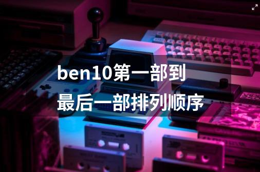 ben10第一部到最后一部排列顺序-第1张-游戏信息-龙启网