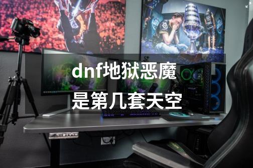 dnf地狱恶魔是第几套天空-第1张-游戏信息-龙启网