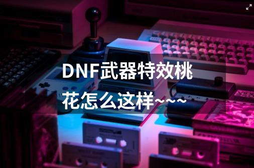 DNF武器特效桃花怎么这样~~~-第1张-游戏信息-龙启网