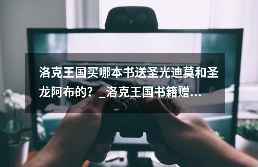 洛克王国买哪本书送圣光迪莫和圣龙阿布的?_洛克王国书籍赠品有哪些-第1张-游戏信息-龙启网