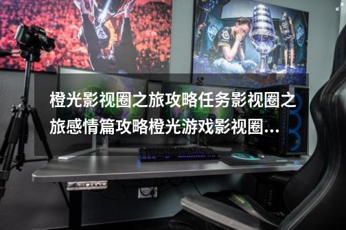 橙光影视圈之旅攻略任务影视圈之旅感情篇攻略橙光游戏影视圈之旅感情篇详细攻略-第1张-游戏信息-龙启网