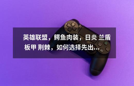 英雄联盟,鳄鱼肉装,日炎 兰盾 板甲 荆棘,如何选择先出哪个-第1张-游戏信息-龙启网
