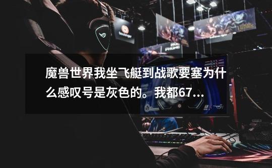 魔兽世界我坐飞艇到战歌要塞为什么感叹号是灰色的。我都67级了我是在奥格坐的飞艇-第1张-游戏信息-龙启网